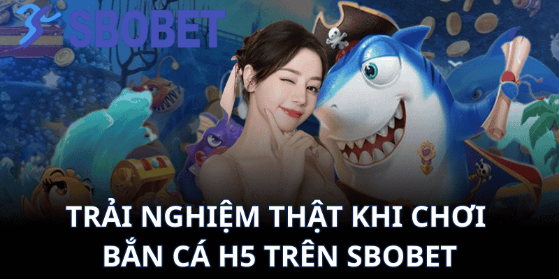 Trải Nghiệm Thật Khi Chơi Bắn Cá H5 Trên Sbobet