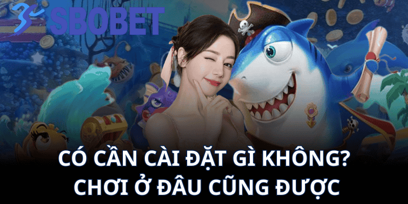 Có Cần Cài Đặt Gì Không? Chơi Ở Đâu Cũng Được