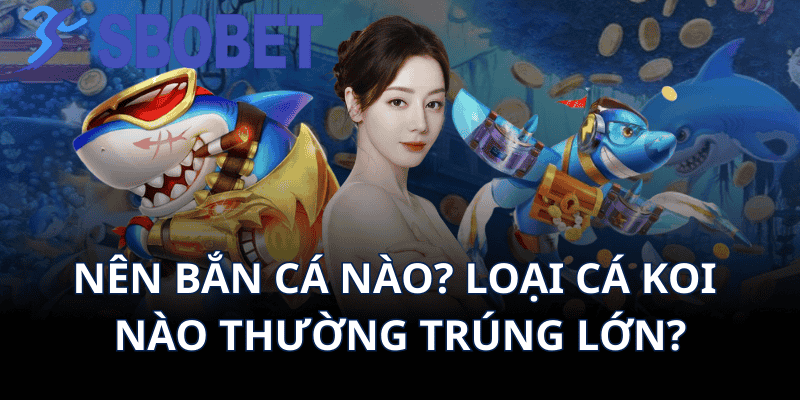Nên Bắn Cá Nào? Loại Cá Koi Nào Thường Trúng Lớn?