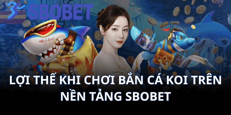 Lợi Thế Khi Chơi Bắn Cá Koi Trên Nền Tảng Sbobet