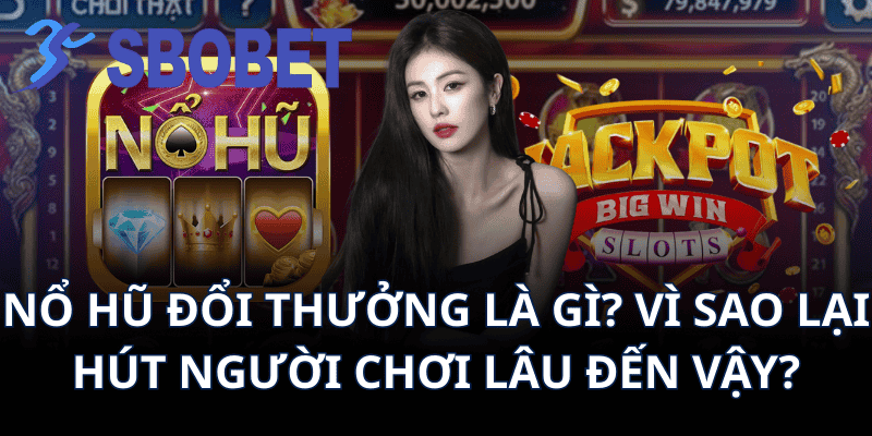 Nổ Hũ Đổi Thưởng Là Gì? Vì Sao Lại Hút Người Chơi Lâu Đến Vậy?