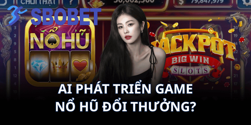 Ai Phát Triển Game Nổ Hũ Đổi Thưởng?