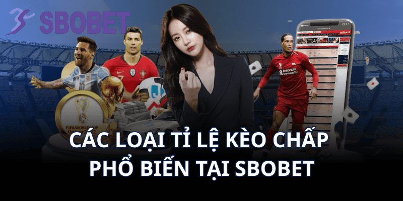 Các Loại Tỉ Lệ Kèo Chấp Phổ Biến Tại Sbobet